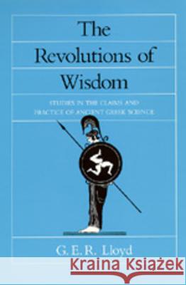 The Revolutions of Wisdom: Studies in the Claims and Practice of Ancient Greek Sciencevolume 52 Lloyd, G. E. R. 9780520067424 University of California Press