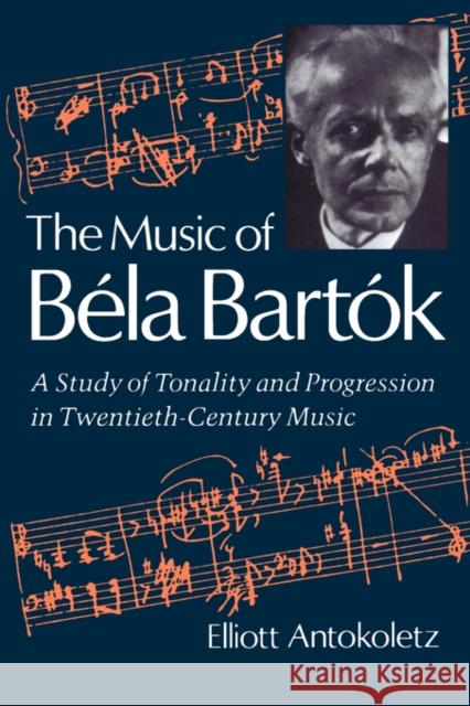 The Music of Bela Bartok : A Study of Tonality and Progression in Twentieth-Century Music Elliott Antokoletz 9780520067479 