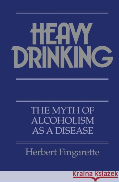 Heavy Drinking: The Myth of Alcoholism as a Disease Fingarette, Herbert 9780520067547 University of California Press