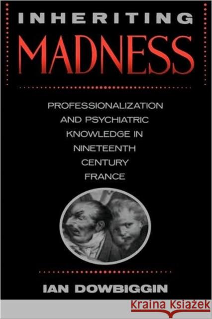 Inheriting Madness: Professionalization and Psychiatric Knowledge in Nineteenth-Century Francevolume 4 Dowbiggin, Ian 9780520069374 University of California Press