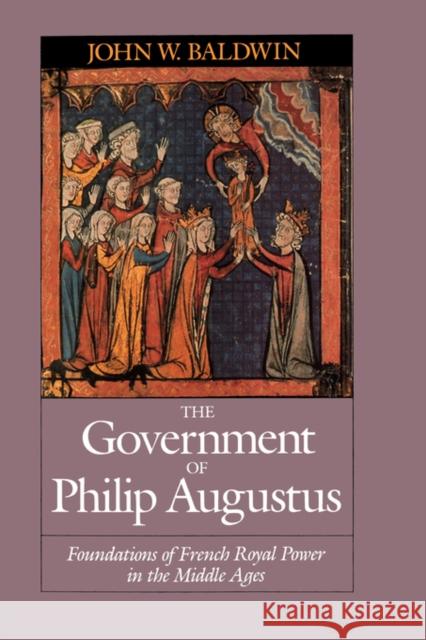 The Government of Philip Augustus: Foundations of French Royal Power in the Middle Ages Baldwin, John W. 9780520073913 University of California Press