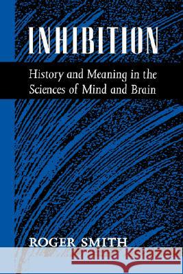 Inhibition: History & Meaning in the Sciences of Mind & Brain Roger Smith 9780520075801