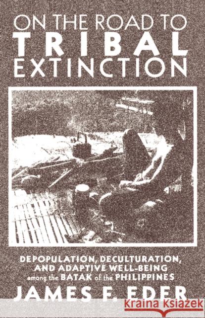 On the Road to Tribal Extinction: Depopulation, Deculturation, and Adaptive Well-Being Among the Batak of the Philippines Eder, James F. 9780520078826