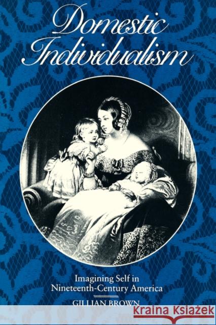 Domestic Individualism: Imagining Self in Nineteenth-Century America Brown, Gillian 9780520080997 University of California Press