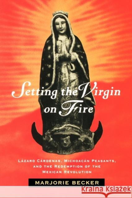 Setting the Virgin on Fire: Lázaro Cárdenas, Michoacán Peasants, and the Redemption of the Mexican Revolution Becker, Marjorie 9780520084193 University of California Press