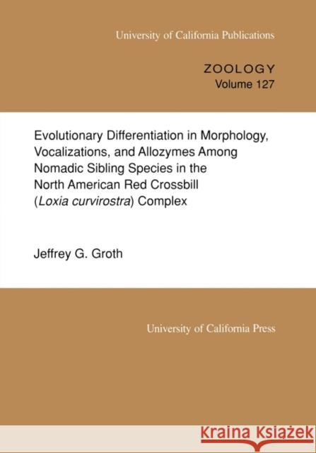 Evolutionary Differentiation in Morphology, Vocalizations, and Allozymes Among Nomadic Sibling Species in the North American Red Crossbill (Loxia Curv Groth, Jeffrey G. 9780520097827 University of California Press