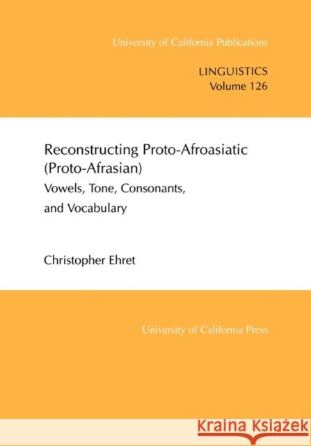 Reconstructing Proto-Afroasiatic (Proto-Afrasian) : Vowels, Tone, Consonants, and Vocabulary Christopher Ehret 9780520097995 