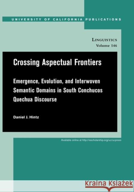 Crossing Aspectual Frontiers: Emergence, Evolution, and Interwoven Semantic Domains in South Conchucos Quechua Discoursevolume 146 Hintz, Daniel J. 9780520098855 University of California Press