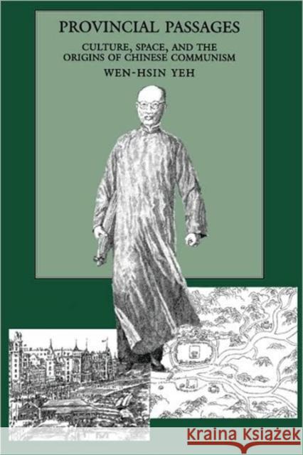 Provincial Passages: Culture, Space, and the Origins of Chinese Communism Yeh, Wen-Hsin 9780520200685 University of California Press