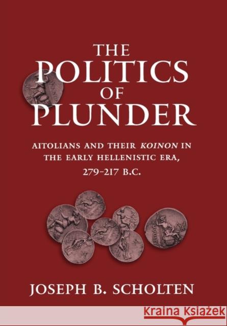 The Politics of Plunder: Aitolians and Their Koinon in the Early Hellenistic Era, 279-217 B.C.Volume 24 Scholten, Joseph B. 9780520201873 University of California Press