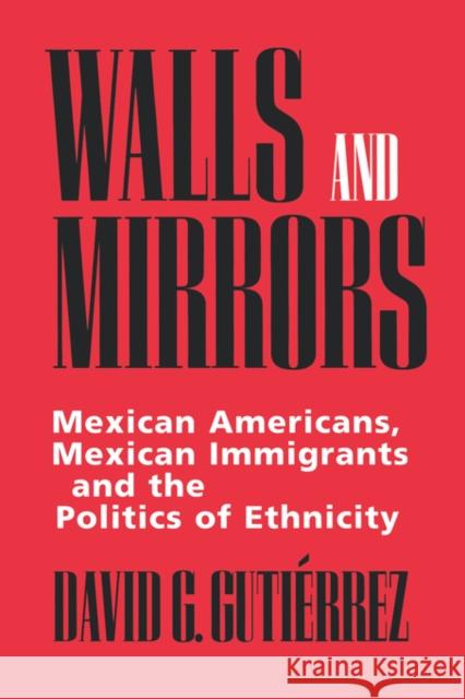 Walls and Mirrors: Mexican Americans, Mexican Immigrants, and the Politics of Ethnicity Gutiérrez, David G. 9780520202191