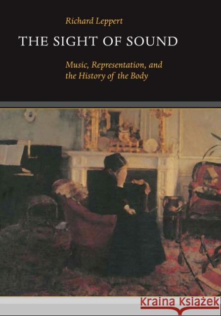 The Sight of Sound: Music, Representation, and the History of the Body Leppert, Richard 9780520203426 University of California Press