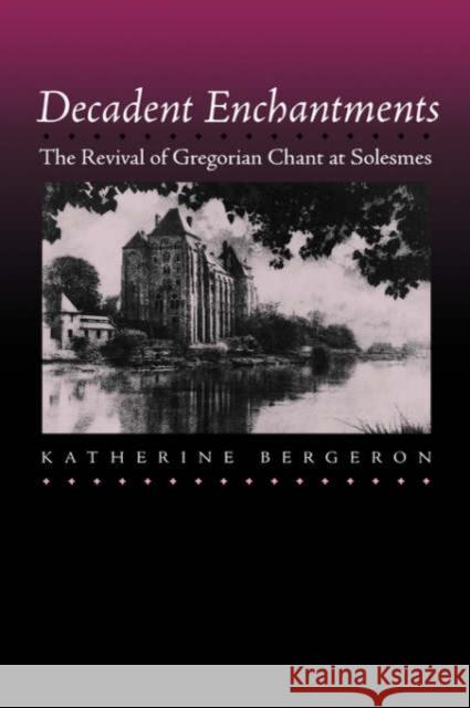 Decadent Enchantments: The Revival of Gregorian Chant at Solesmesvolume 10 Bergeron, Katherine 9780520210080 University of California Press