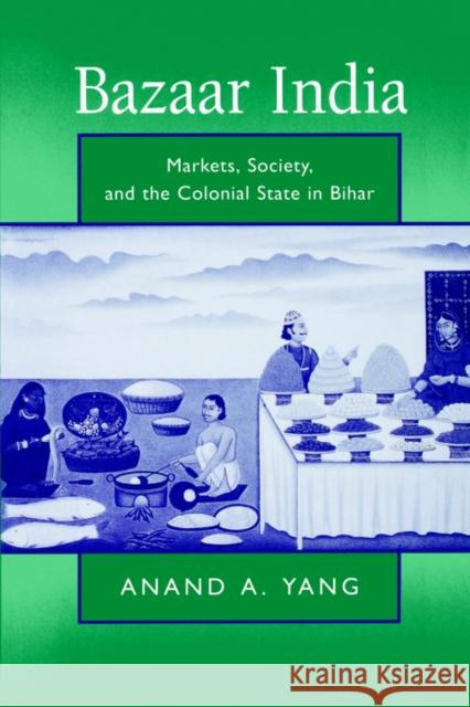 Bazaar India: Markets, Society, and the Colonial State in Bihar Yang, Anand A. 9780520211001