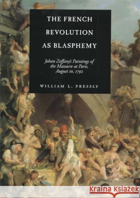 The French Revolution as Blasphemy: Johan Zoffany's Paintings of the Massacre at Paris, August 10, 1792volume 6 Pressly, William L. 9780520211964 University of California Press