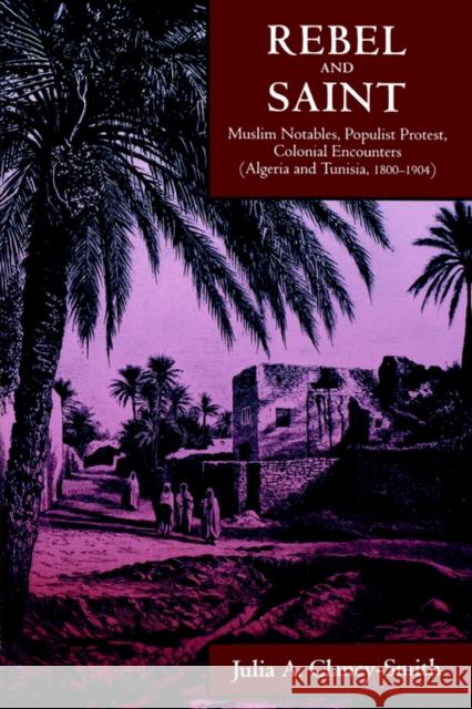 Rebel and Saint: Muslim Notables, Populist Protest, Colonial Encounters (Algeria and Tunisia, 1800-1904)Volume 18 Clancy-Smith, Julia A. 9780520212169 University of California Press