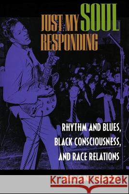 Just My Soul Responding: Rhythm and Blues, Black Consciousness, and Race Relations Ward, Brian 9780520212985
