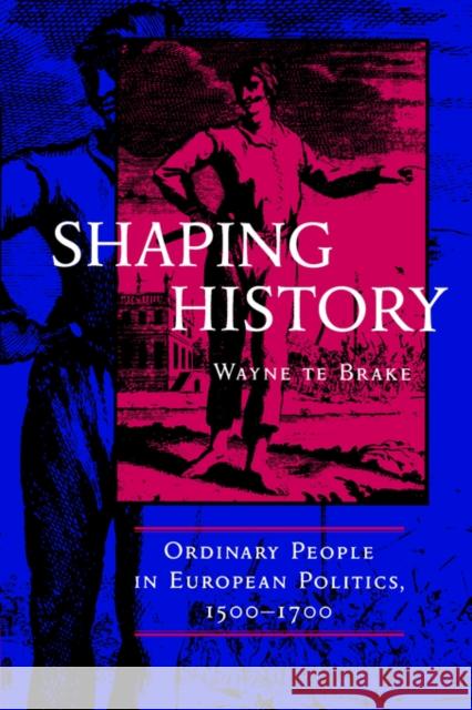 Shaping History: Ordinary People in European Politics Te Brake, Wayne 9780520213180 University of California Press