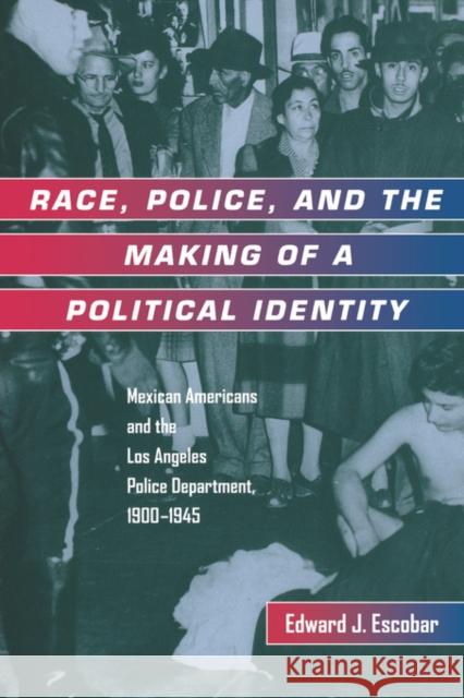 Race, Police, and the Making of a Political Identity: Mexican Americans and the Los Angeles Police Department, 1900-1945volume 7 Escobar, Edward J. 9780520213357