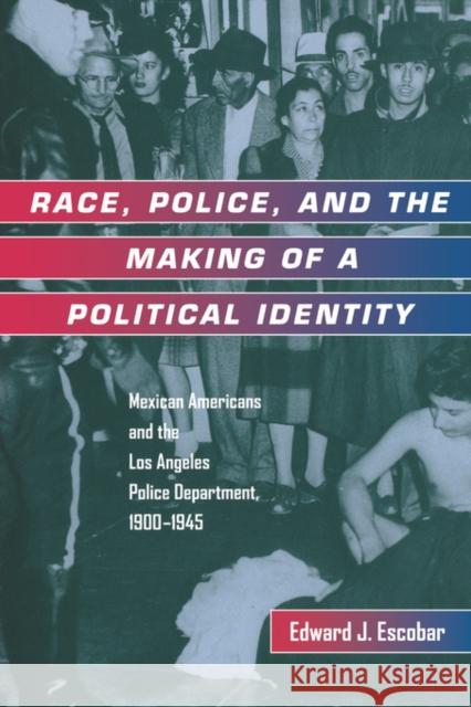 Race, Police, and the Making of a Political Identity: Mexican Americans and the Los Angeles Police Department, 1900-1945volume 7 Escobar, Edward J. 9780520213357 University of California Press