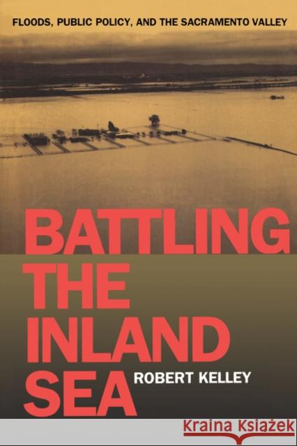 Battling the Inland Sea: Floods, Public Policy, and the Sacramento Valley Kelley, Robert 9780520214286 University of California Press