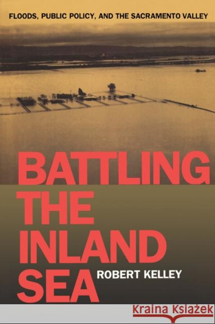 Battling the Inland Sea: Floods, Public Policy, and the Sacramento Valley Kelley, Robert 9780520214286