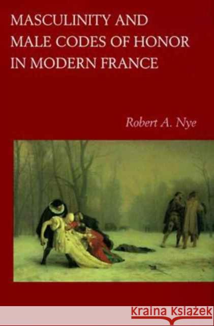 Masculinity and Male Codes of Honor in Modern France Robert A. Nye 9780520215108 University of California Press
