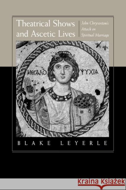 Theatrical Shows and Ascetic Lives: John Chrysostom's Attack on Spiritual Marriage Leyerle, Blake 9780520215580 University of California Press
