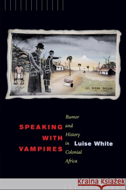 Speaking with Vampires: Rumor and History in Colonial Africavolume 37 White, Luise 9780520217041