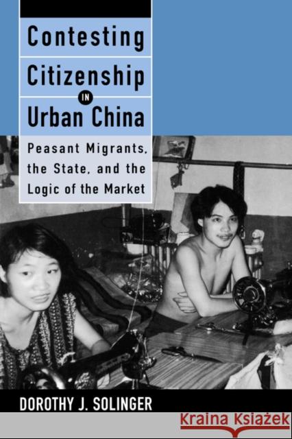 Contesting Citizenship in Urban China: Peasant Migrants, the State, and the Logic of the Market Solinger, Dorothy J. 9780520217966 University of California Press