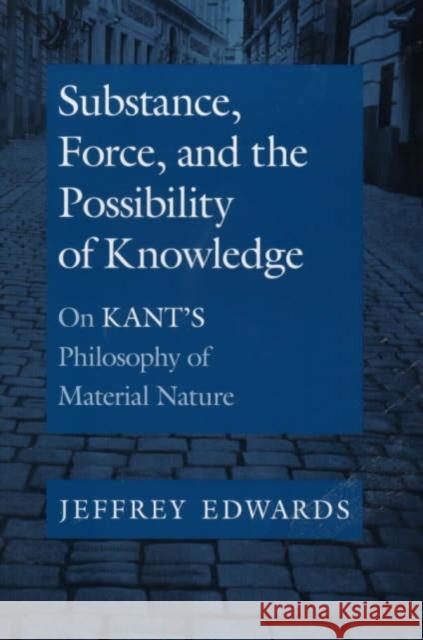 Substance, Force, and the Possibility of Knowledge: On Kant's Philosophy of Material Nature Edwards, Jeffrey 9780520218475