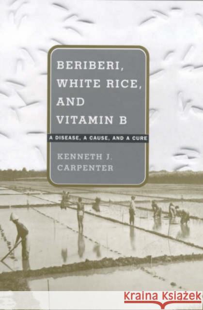 Beriberi, White Rice, and Vitamin B: A Disease, a Cause, and a Cure Carpenter, Kenneth J. 9780520220539