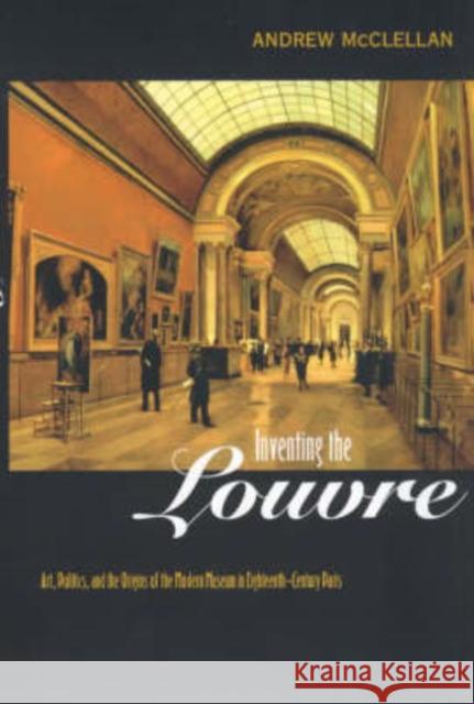 Inventing the Louvre: Art, Politics, and the Origins of the Modern Museum in Eighteenth-Century Paris McClellan, Andrew 9780520221765 University of California Press