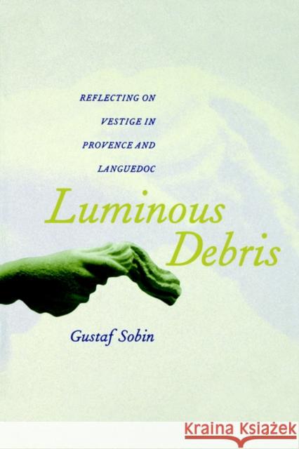 Luminous Debris: Reflecting on Vestige in Provence and Languedoc Sobin, Gustaf 9780520222458
