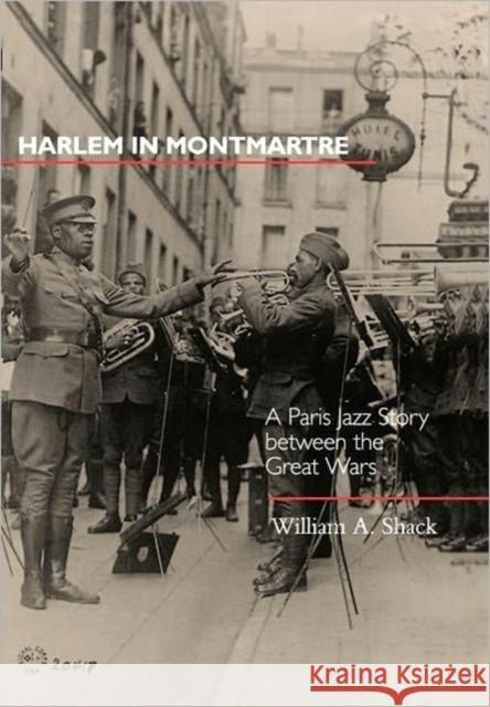 Harlem in Montmartre: A Paris Jazz Story Between the Great Warsvolume 4 Shack, William A. 9780520225374 University of California Press