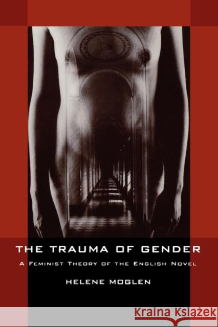 The Trauma of Gender: A Feminist Theory of the English Novel Moglen, Helene 9780520225893 University of California Press