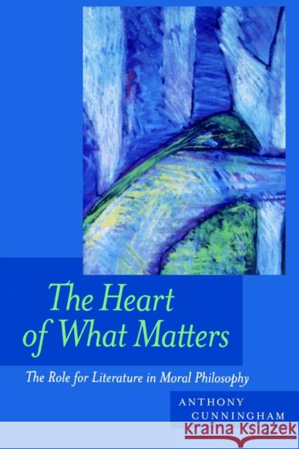 The Heart of What Matters: The Role for Literature in Moral Philosophy Cunningham, Anthony 9780520226623