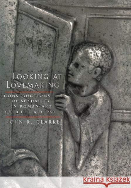 Looking at Lovemaking : Constructions of Sexuality in Roman Art, 100 B.C. - A.D. 250 John R. Clarke 9780520229044 University of California Press
