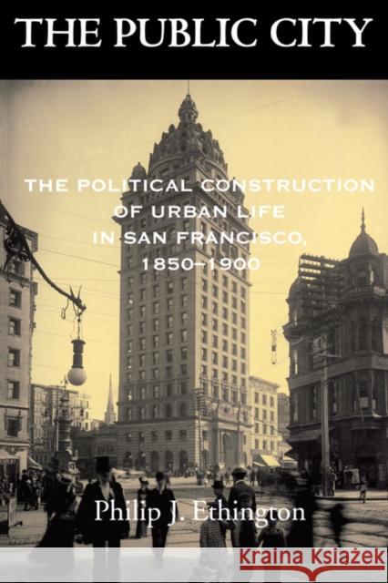 The Public City: The Political Construction of Urban Life in San Francisco, 1850-1900 Ethington, Philip J. 9780520230019 University of California Press