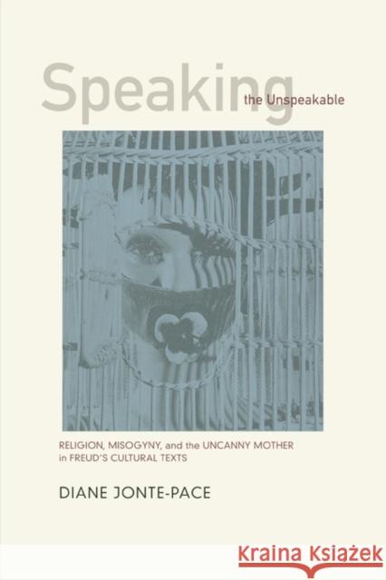 Speaking the Unspeakable: Religion, Misogyny, and the Uncanny Mother in Freud's Cultural Texts Jonte-Pace, Diane 9780520230767