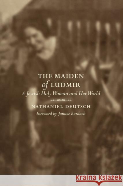 The Maiden of Ludmir: A Jewish Holy Woman and Her World Deutsch, Nathaniel 9780520231917 University of California Press