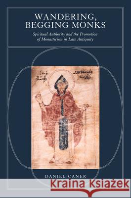 Wandering, Begging Monks: Spiritual Authority and the Promotion of Monasticism in Late Antiquityvolume 33 Caner, Daniel 9780520233249 University of California Press