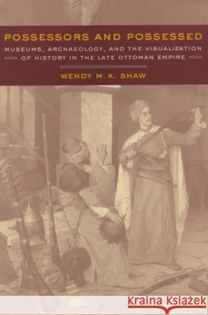 Possessors and Possessed: Museums, Archaeology, and the Visualization of History in the Late Ottoman Empire Shaw, Wendy 9780520233355
