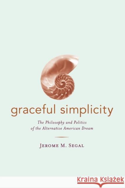 Graceful Simplicity: The Philosophy and Politics of the Alternative American Dream Segal, Jerome M. 9780520236004 University of California Press