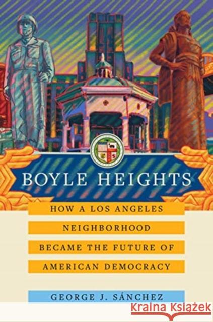 Boyle Heights: How a Los Angeles Neighborhood Became the Future of American Democracy Volume 59 Sánchez, George J. 9780520237070