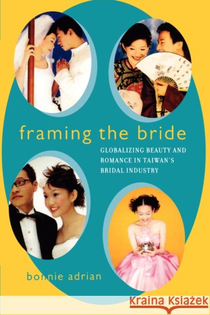 Framing the Bride: Globalizing Beauty and Romance in Taiwan's Bridal Industry Adrian, Bonnie 9780520238343 University of California Press