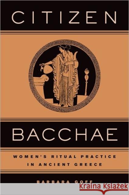 Citizen Bacchae: Women's Ritual Practice in Ancient Greece Goff, Barbara 9780520239982 University of California Press