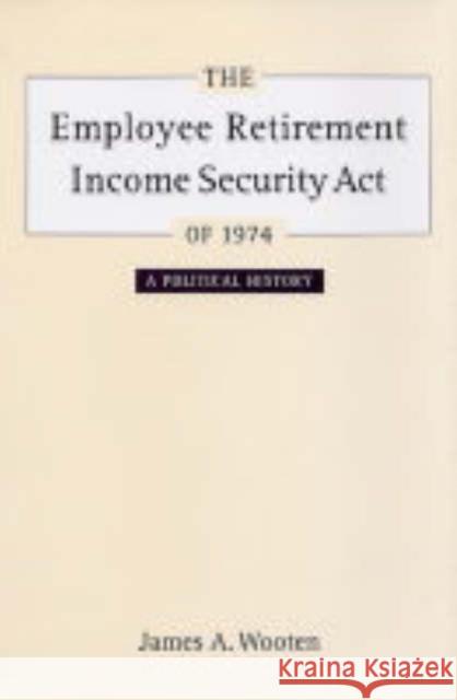 The Employee Retirement Income Security Act of 1974: A Political Historyvolume 11 Wooten, James 9780520242739 University of California Press