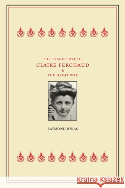 The Tragic Tale of Claire Ferchaud and the Great War Raymond Anthony Jonas 9780520242999 University of California Press