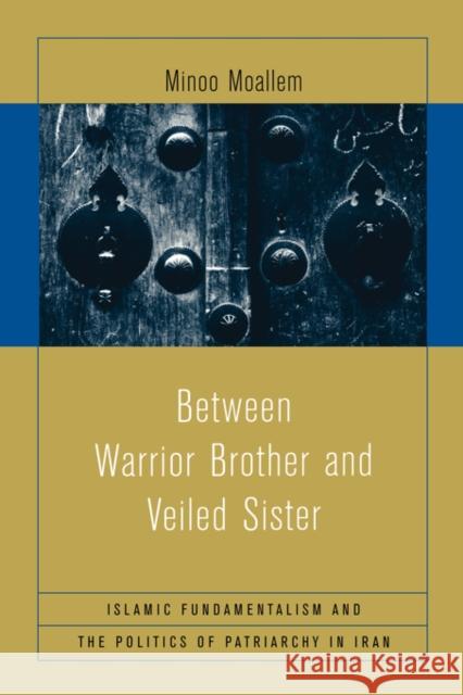 Between Warrior Brother and Veiled Sister: Islamic Fundamentalism and the Politics of Patriarchy in Iran Moallem, Minoo 9780520243453 University of California Press